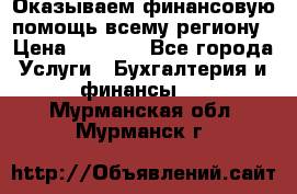 Оказываем финансовую помощь всему региону › Цена ­ 1 111 - Все города Услуги » Бухгалтерия и финансы   . Мурманская обл.,Мурманск г.